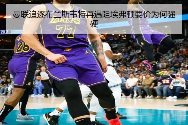 曼联追逐布兰斯韦特再遇阻埃弗顿要价为何强硬